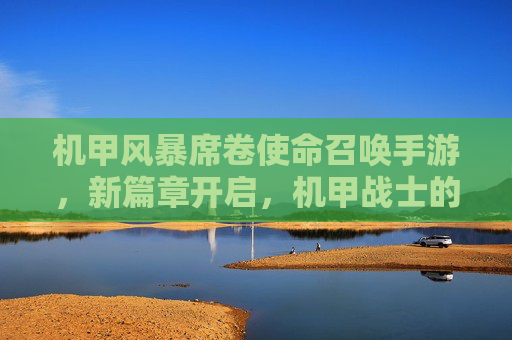 机甲风暴席卷使命召唤手游,新篇章开启,机甲战士的使命召唤体验