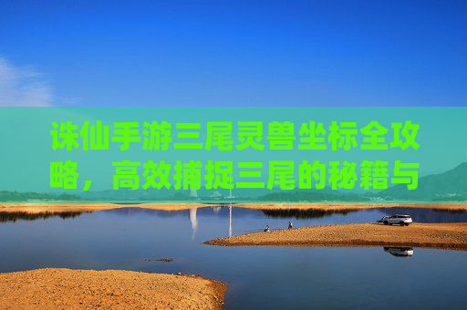 诛仙手游三尾灵兽坐标全攻略，高效捕捉三尾的秘籍与技巧，诛仙手游三尾灵兽坐标全攻略，高效捕捉三尾的秘籍与技巧