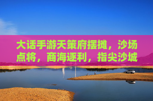 大话手游天策府摆摊,沙场点将,商海逐利,指尖沙城里的财富与乐趣,大话手游天策府摆摊,指尖沙城里的财富与沙场乐趣