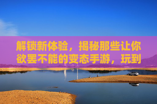 解锁新体验，揭秘那些让你欲罢不能的变态手游，玩到上头还停不下来！解锁新体验，揭秘那些让你欲罢不能的变态手游，玩到上头还停不下来！