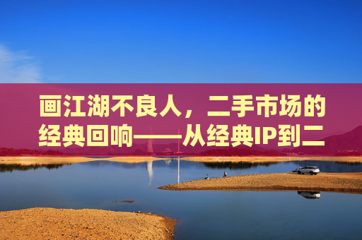 画江湖不良人,二手市场的经典回响——从经典IP到二手游戏的市场价值与玩家体验,画江湖不良人,二手市场的经典回响——经典IP到二手游戏的市场价值与玩家体验