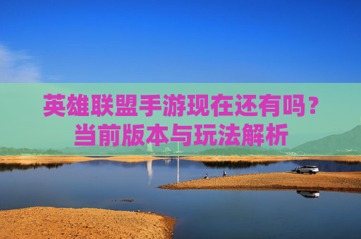 英雄联盟手游现在还有吗？当前版本与玩法解析