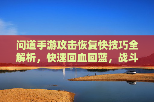 问道手游攻击恢复快技巧全解析,快速回血回蓝,战斗更持久!