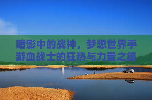 暗影中的战神,梦想世界手游血战士的狂热与力量之旅,暗影中的战神,梦想世界手游血战士的狂热与力量之旅