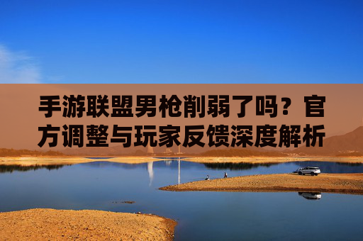 手游联盟男枪削弱了吗？官方调整与玩家反馈深度解析，手游联盟男枪削弱了吗？官方调整与玩家反馈深度解析
