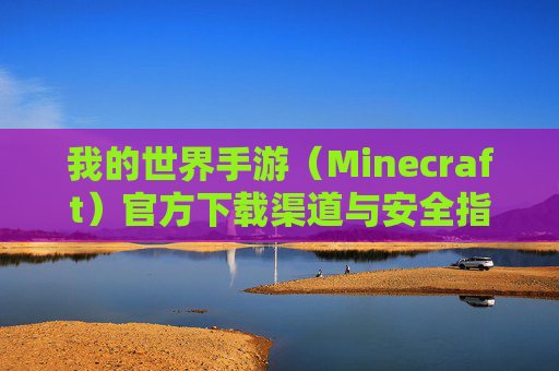 我的世界手游（Minecraft）官方下载渠道与安全指南，如何安全下载并享受游戏乐趣，我的世界手游官方下载渠道与安全指南，如何安全下载并享受游戏乐趣