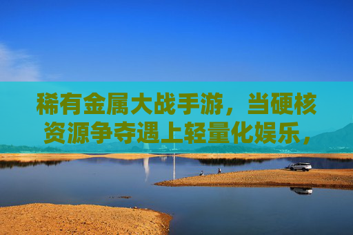 稀有金属大战手游,当硬核资源争夺遇上轻量化娱乐,谁将主导数字新战场?稀有金属大战手游,当硬核资源争夺遇上轻量化娱乐,谁将主导数字新战场?