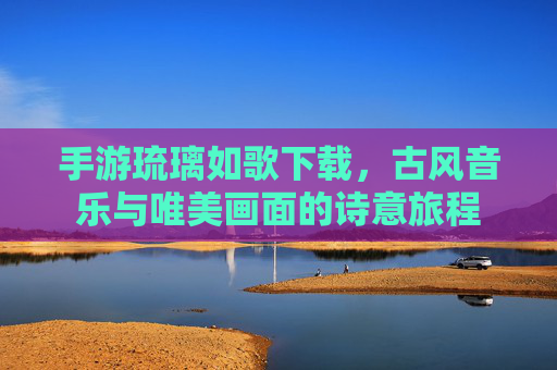 手游琉璃如歌下载,古风音乐与唯美画面的诗意旅程