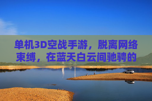 单机3D空战手游,脱离网络束缚,在蓝天白云间驰骋的独立飞行盛宴,单机3D空战手游,脱离网络束缚,在蓝天白云间驰骋的独立飞行盛宴