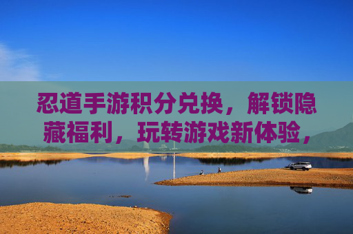 忍道手游积分兑换,解锁隐藏福利,玩转游戏新体验,忍道手游积分兑换,解锁隐藏福利,玩转游戏新体验