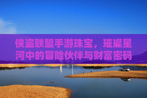 侠盗联盟手游珠宝,璀璨星河中的冒险伙伴与财富密码,侠盗联盟手游珠宝,璀璨星河中的冒险伙伴与财富密码