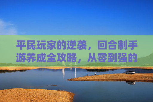 平民玩家的逆袭，回合制手游养成全攻略，从零到强的实用技巧，平民玩家的逆袭，回合制手游养成全攻略，从零到强的实用技巧