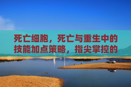 死亡细胞，死亡与重生中的技能加点策略，指尖掌控的极限生存挑战，死亡细胞，死亡与重生中的技能加点策略，指尖掌控的极限生存挑战