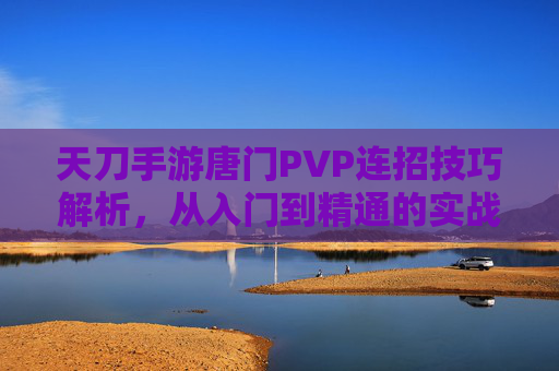 天刀手游唐门PVP连招技巧解析,从入门到精通的实战指南