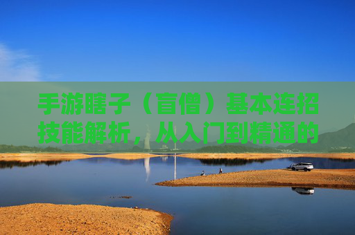 手游瞎子(盲僧)基本连招技能解析,从入门到精通的实战指南