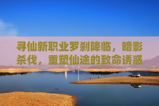 寻仙新职业罗刹降临,暗影杀伐,重塑仙途的致命诱惑,寻仙新职业罗刹降临,暗影杀伐,重塑仙途的致命诱惑