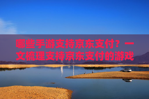 哪些手游支持京东支付？一文梳理支持京东支付的游戏及支付流程