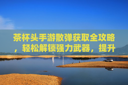 茶杯头手游散弹获取全攻略,轻松解锁强力武器,提升战斗效率