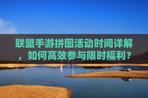 联盟手游拼图活动时间详解，如何高效参与限时福利？