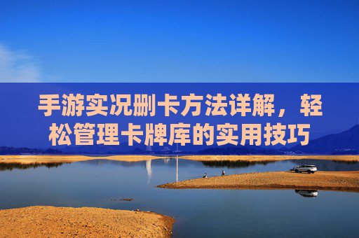 手游实况删卡方法详解,轻松管理卡牌库的实用技巧