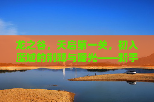 龙之谷,天启第一关,初入魔域的荆棘与曙光——新手挑战与探索指南