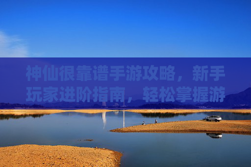 神仙很靠谱手游攻略,新手玩家进阶指南,轻松掌握游戏玩法,神仙很靠谱手游攻略,新手玩家进阶指南,轻松掌握游戏玩法