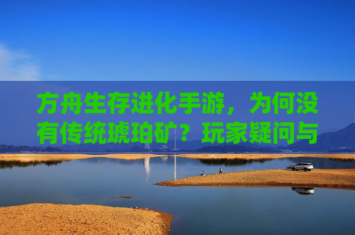 方舟生存进化手游，为何没有传统琥珀矿？玩家疑问与游戏设计逻辑解析，方舟生存进化手游，为何没有传统琥珀矿？玩家疑问与游戏设计逻辑解析