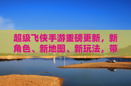 超级飞侠手游重磅更新，新角色、新地图、新玩法，带你重返冒险世界！