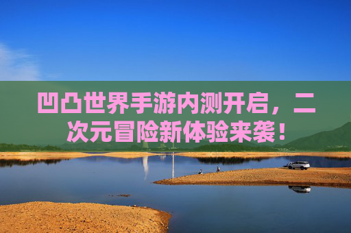 凹凸世界手游内测开启，二次元冒险新体验来袭！