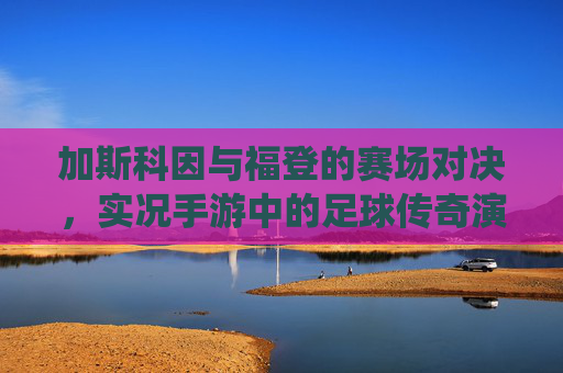 加斯科因与福登的赛场对决，实况手游中的足球传奇演绎