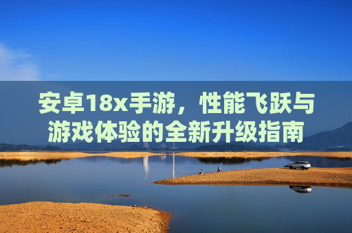 安卓18x手游，性能飞跃与游戏体验的全新升级指南