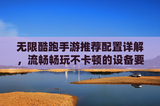 无限酷跑手游推荐配置详解,流畅畅玩不卡顿的设备要求,无限酷跑手游推荐配置详解,流畅畅玩不卡顿的设备要求