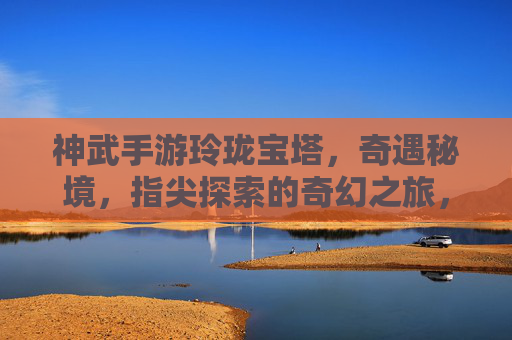 神武手游玲珑宝塔，奇遇秘境，指尖探索的奇幻之旅，神武手游玲珑宝塔与奇遇秘境，指尖探索的奇幻之旅