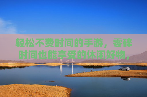 轻松不费时间的手游,零碎时间也能享受的休闲好物,轻松不费时间的手游,零碎时间也能享受的休闲好物