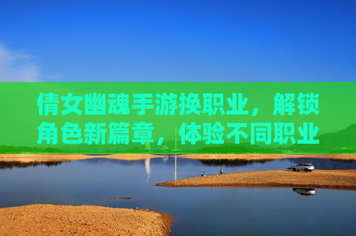 倩女幽魂手游换职业,解锁角色新篇章,体验不同职业的玩法魅力,倩女幽魂手游换职业,解锁角色新篇章,体验不同职业的玩法魅力
