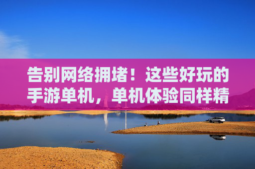 告别网络拥堵!这些好玩的手游单机,单机体验同样精彩纷呈