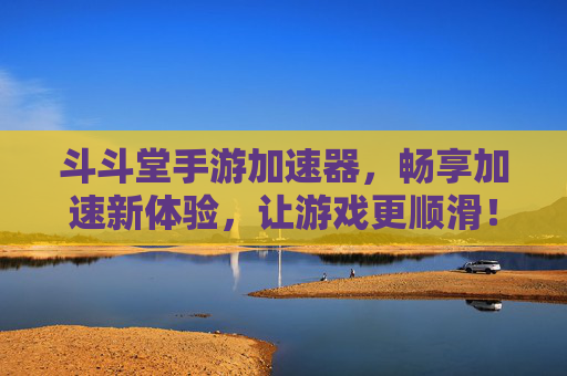 斗斗堂手游加速器，畅享加速新体验，让游戏更顺滑！