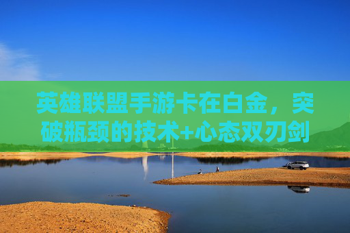 英雄联盟手游卡在白金,突破瓶颈的技术+心态双刃剑