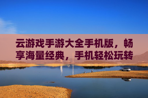 云游戏手游大全手机版，畅享海量经典，手机轻松玩转热门手游，云游戏手游大全手机版，畅享海量经典，轻松玩转热门手游