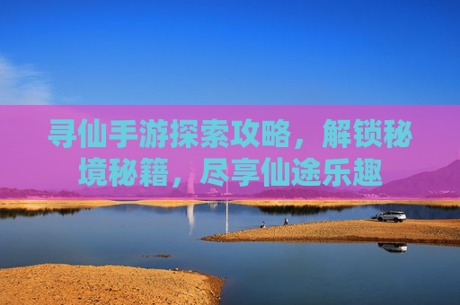 寻仙手游探索攻略，解锁秘境秘籍，尽享仙途乐趣