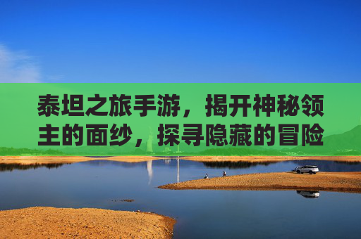 泰坦之旅手游，揭开神秘领主的面纱，探寻隐藏的冒险秘境，泰坦之旅手游，揭开神秘领主面纱，探寻隐藏冒险秘境