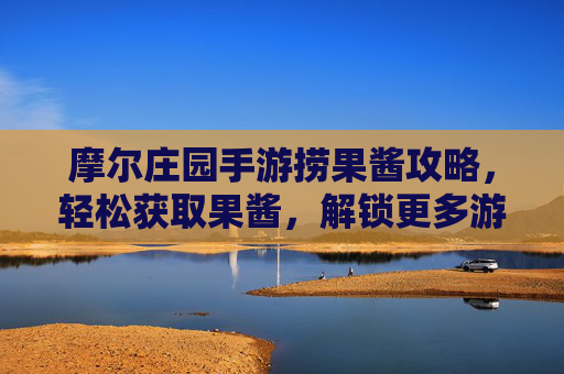 摩尔庄园手游捞果酱攻略，轻松获取果酱，解锁更多游戏乐趣，摩尔庄园手游捞果酱攻略，轻松获取果酱，解锁更多游戏乐趣