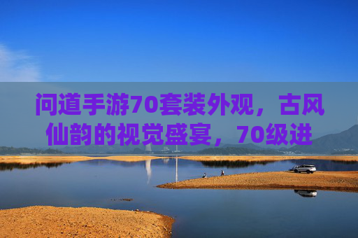 问道手游70套装外观,古风仙韵的视觉盛宴,70级进阶的华丽蜕变,问道手游70套装外观,古风仙韵的视觉盛宴,70级进阶的华丽蜕变