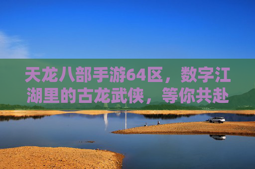 天龙八部手游64区，数字江湖里的古龙武侠，等你共赴江湖之约，天龙八部手游64区，数字江湖里的古龙武侠，等你共赴江湖之约