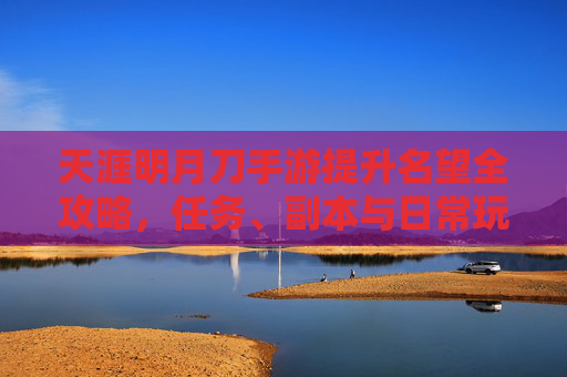 天涯明月刀手游提升名望全攻略，任务、副本与日常玩法技巧解析，天涯明月刀手游提升名望全攻略，任务、副本与日常玩法技巧解析