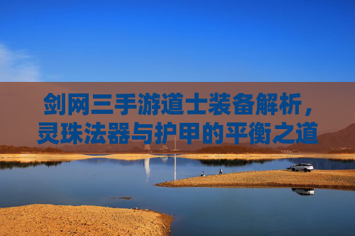 剑网三手游道士装备解析，灵珠法器与护甲的平衡之道——从新手到高段的配置进阶，剑网三手游道士装备解析，灵珠法器与护甲的平衡之道——从新手到高段的配置进阶