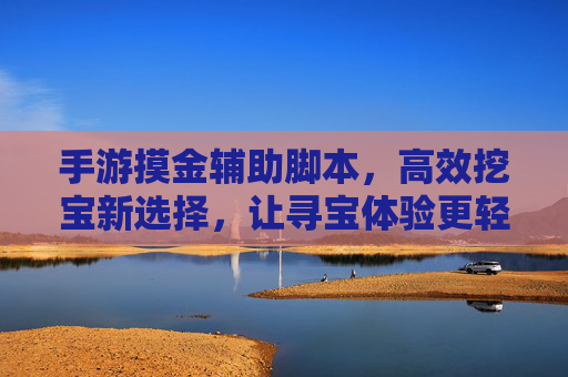 手游摸金辅助脚本，高效挖宝新选择，让寻宝体验更轻松，手游摸金辅助脚本，高效挖宝新选择，让寻宝体验更轻松