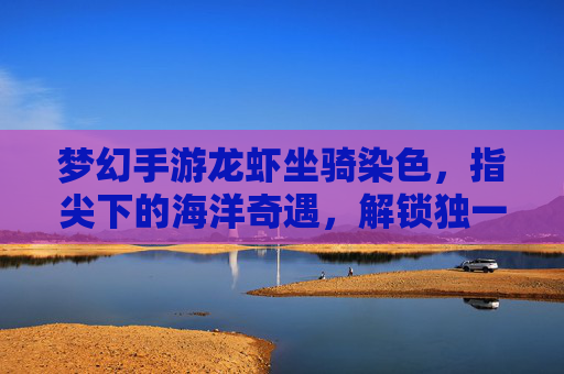 梦幻手游龙虾坐骑染色，指尖下的海洋奇遇，解锁独一无二的海洋精灵坐骑，梦幻手游龙虾坐骑染色，指尖下的海洋奇遇，解锁独一无二的海洋精灵坐骑