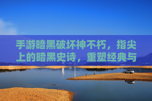 手游暗黑破坏神不朽,指尖上的暗黑史诗,重塑经典与沉浸式体验