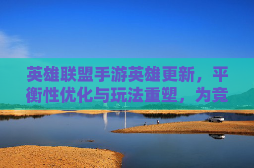 英雄联盟手游英雄更新,平衡性优化与玩法重塑,为竞技体验注入新活力,英雄联盟手游英雄更新,平衡性优化与玩法重塑,为竞技体验注入新活力
